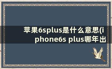 苹果6splus是什么意思(iphone6s plus哪年出的)